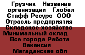 Грузчик › Название организации ­ Глобал Стафф Ресурс, ООО › Отрасль предприятия ­ Складское хозяйство › Минимальный оклад ­ 1 - Все города Работа » Вакансии   . Магаданская обл.,Магадан г.